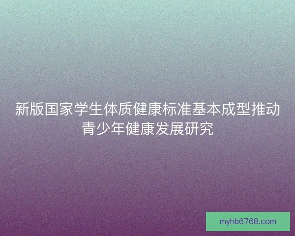 新版国家学生体质健康标准基本成型推动青少年健康发展研究