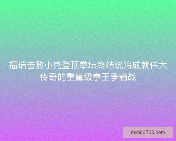 福瑞击败小克登顶拳坛终结统治成就伟大传奇的重量级拳王争霸战