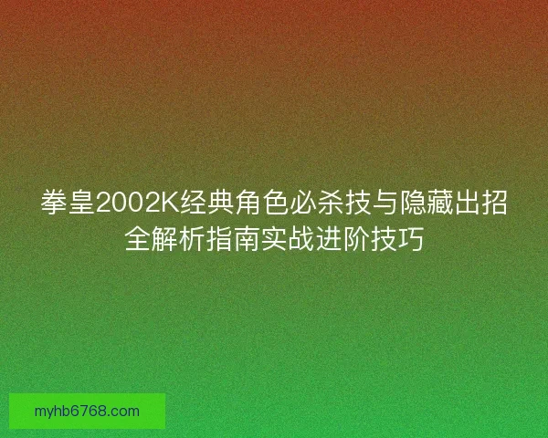 拳皇2002K经典角色必杀技与隐藏出招全解析指南实战进阶技巧